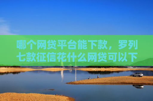 哪个网贷平台能下款，罗列七款征信花什么网贷可以下款