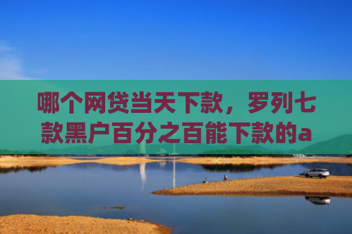 哪个网贷当天下款，罗列七款黑户百分之百能下款的app
