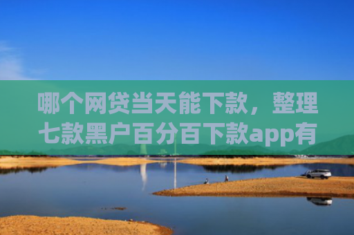 哪个网贷当天能下款，整理七款黑户百分百下款app有哪些