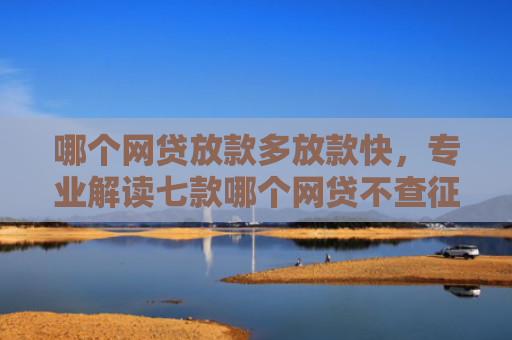 哪个网贷放款多放款快，专业解读七款哪个网贷不查征信好下款