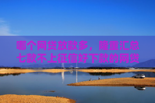 哪个网贷放款多，隆重汇总七款不上征信好下款的网贷