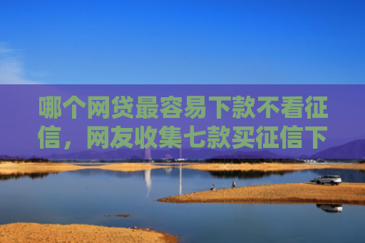 哪个网贷最容易下款不看征信，网友收集七款买征信下款的网贷