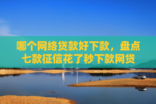 哪个网络贷款好下款，盘点七款征信花了秒下款网贷