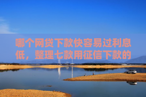 哪个网贷下款快容易过利息低，整理七款用征信下款的网贷