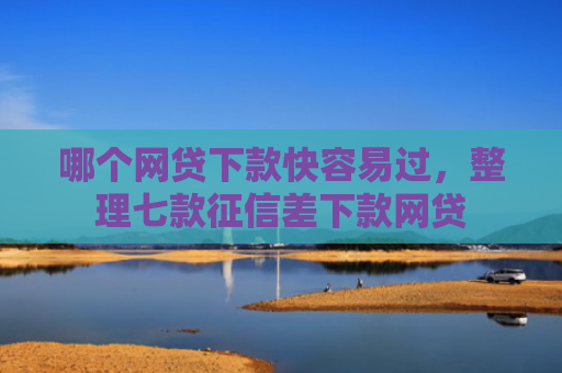 哪个网贷下款快容易过，整理七款征信差下款网贷