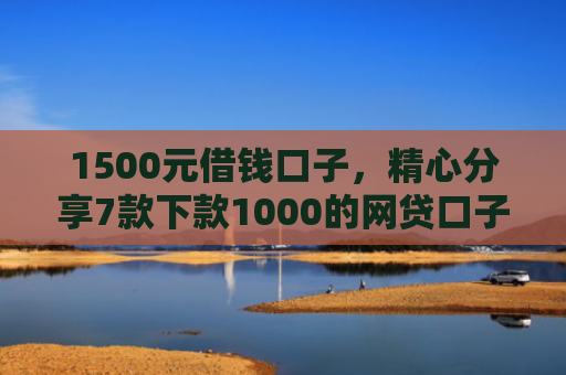 1500元借钱口子，精心分享7款下款1000的网贷口子