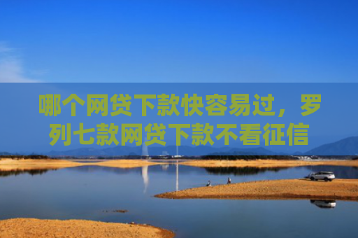 哪个网贷下款快容易过，罗列七款网贷下款不看征信