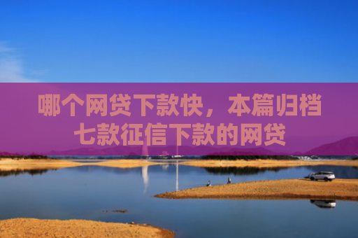 哪个网贷下款快，本篇归档七款征信下款的网贷