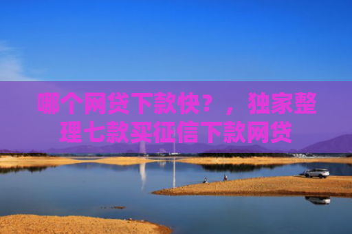 哪个网贷下款快？，独家整理七款买征信下款网贷