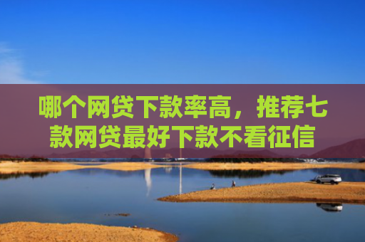 哪个网贷下款率高，推荐七款网贷最好下款不看征信