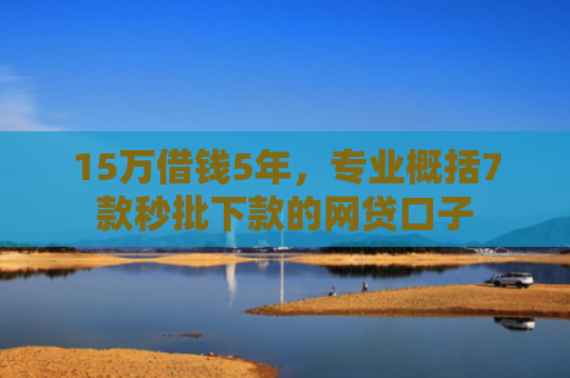15万借钱5年，专业概括7款秒批下款的网贷口子