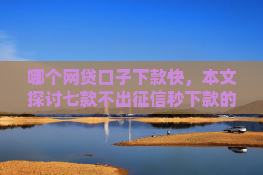 哪个网贷口子下款快，本文探讨七款不出征信秒下款的网贷