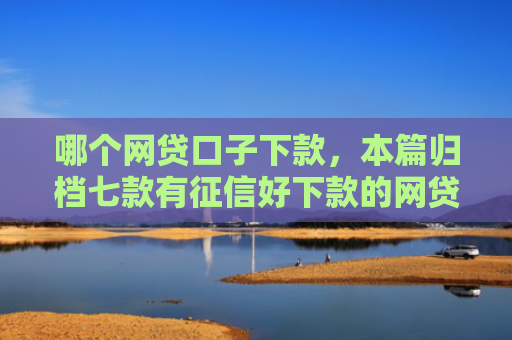 哪个网贷口子下款，本篇归档七款有征信好下款的网贷