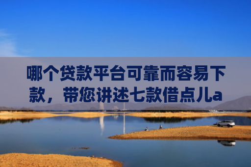 哪个贷款平台可靠而容易下款，带您讲述七款借点儿app黑户下款吗