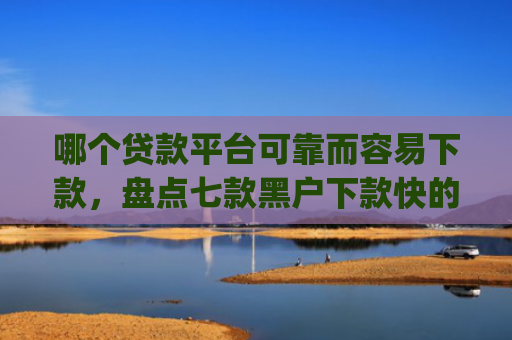 哪个贷款平台可靠而容易下款，盘点七款黑户下款快的贷款app