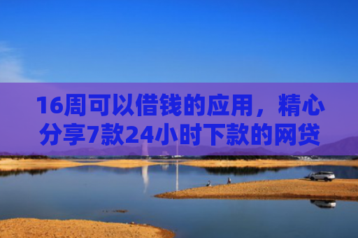 16周可以借钱的应用，精心分享7款24小时下款的网贷口子