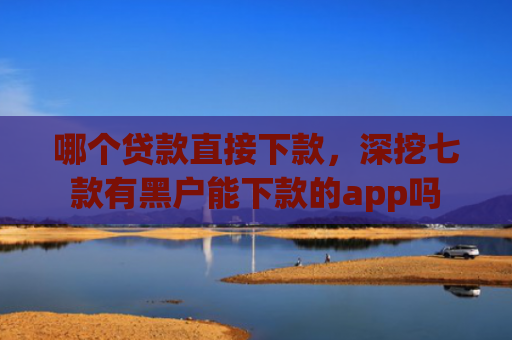 哪个贷款直接下款，深挖七款有黑户能下款的app吗