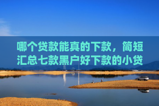 哪个贷款能真的下款，简短汇总七款黑户好下款的小贷app