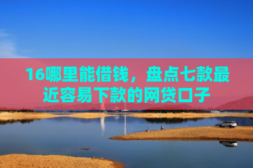 16哪里能借钱，盘点七款最近容易下款的网贷口子
