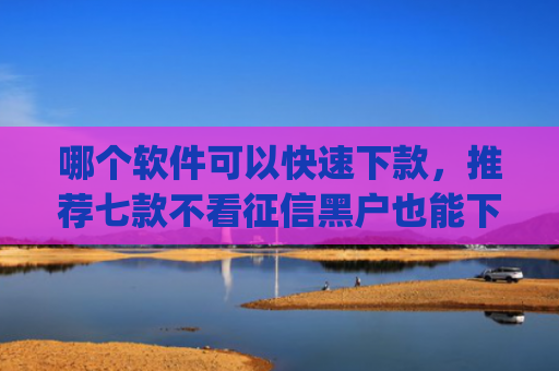 哪个软件可以快速下款，推荐七款不看征信黑户也能下款的贷款app