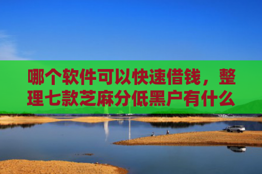 哪个软件可以快速借钱，整理七款芝麻分低黑户有什么APP能下款嘛