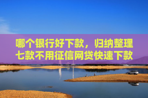 哪个银行好下款，归纳整理七款不用征信网贷快速下款