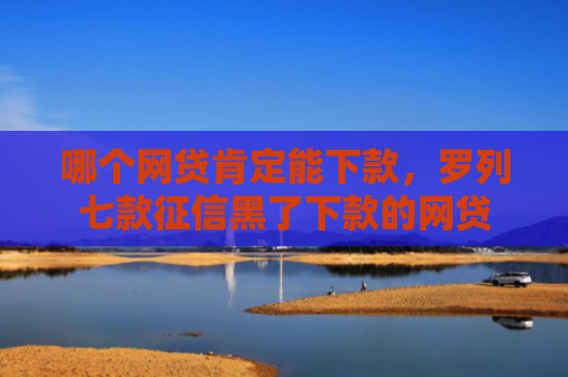 哪个网贷肯定能下款，罗列七款征信黑了下款的网贷