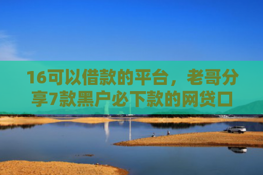 16可以借款的平台，老哥分享7款黑户必下款的网贷口子