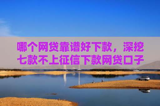 哪个网贷靠谱好下款，深挖七款不上征信下款网贷口子