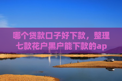 哪个贷款口子好下款，整理七款花户黑户能下款的app