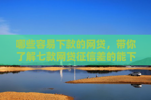 哪些容易下款的网贷，带你了解七款网贷征信差的能下款吗