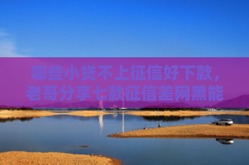 哪些小贷不上征信好下款，老哥分享七款征信差网黑能贷下款吗？