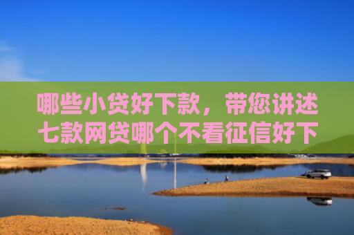 哪些小贷好下款，带您讲述七款网贷哪个不看征信好下款