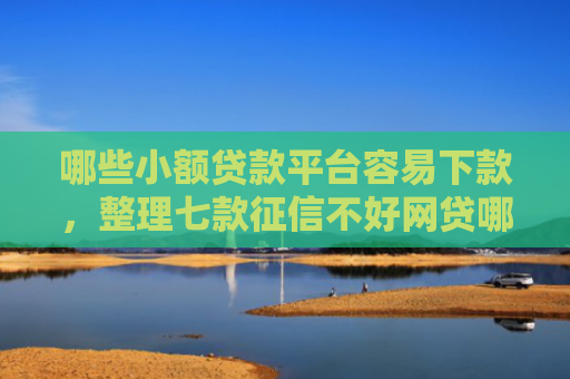 哪些小额贷款平台容易下款，整理七款征信不好网贷哪个好下款