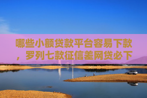 哪些小额贷款平台容易下款，罗列七款征信差网贷必下款的平台