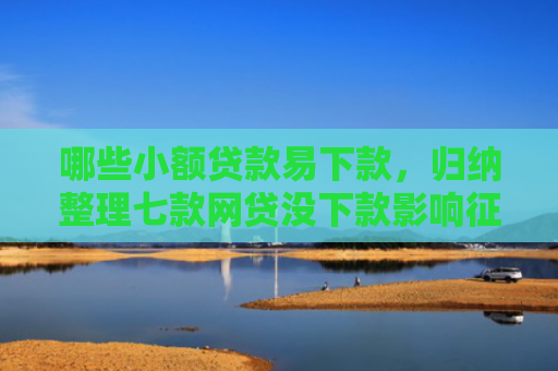 哪些小额贷款易下款，归纳整理七款网贷没下款影响征信吗