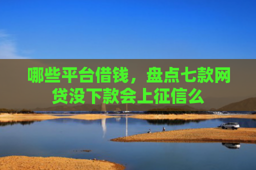 哪些平台借钱，盘点七款网贷没下款会上征信么