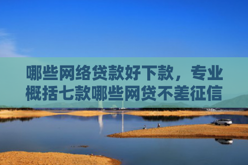 哪些网络贷款好下款，专业概括七款哪些网贷不差征信好下款