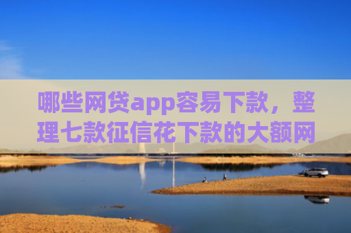 哪些网贷app容易下款，整理七款征信花下款的大额网贷