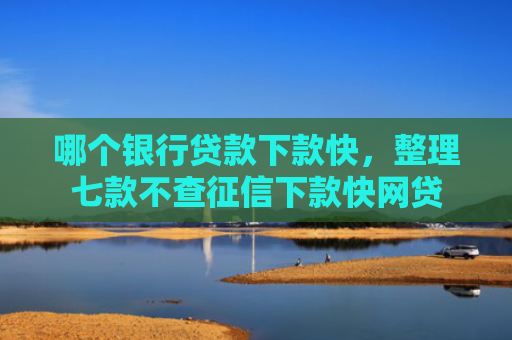 哪个银行贷款下款快，整理七款不查征信下款快网贷