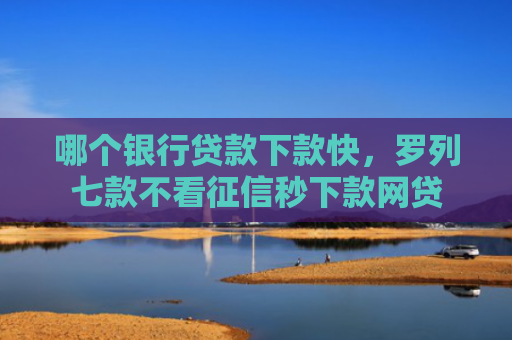哪个银行贷款下款快，罗列七款不看征信秒下款网贷