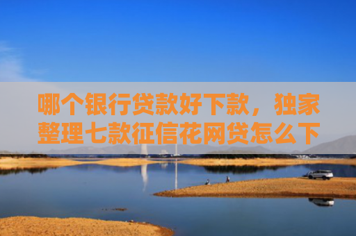 哪个银行贷款好下款，独家整理七款征信花网贷怎么下款