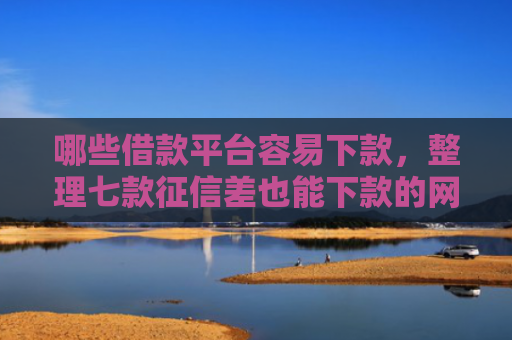 哪些借款平台容易下款，整理七款征信差也能下款的网贷