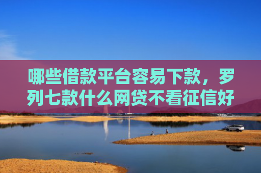 哪些借款平台容易下款，罗列七款什么网贷不看征信好下款