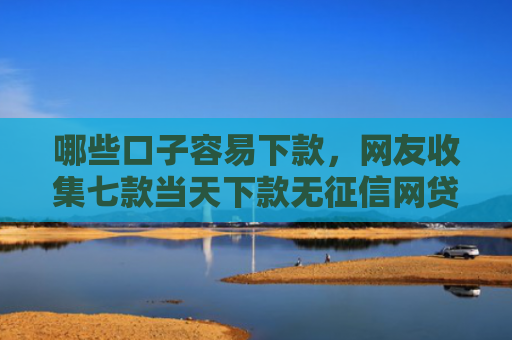 哪些口子容易下款，网友收集七款当天下款无征信网贷