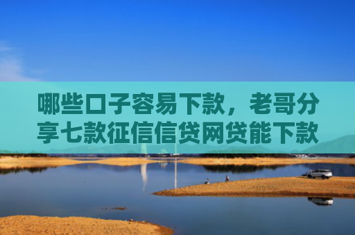 哪些口子容易下款，老哥分享七款征信信贷网贷能下款吗