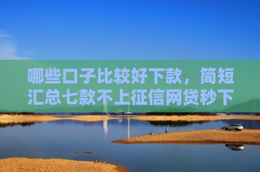 哪些口子比较好下款，简短汇总七款不上征信网贷秒下款