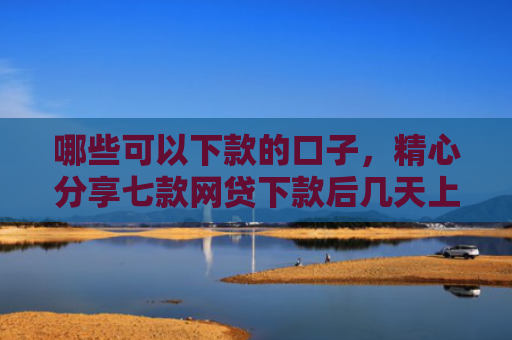哪些可以下款的口子，精心分享七款网贷下款后几天上征信