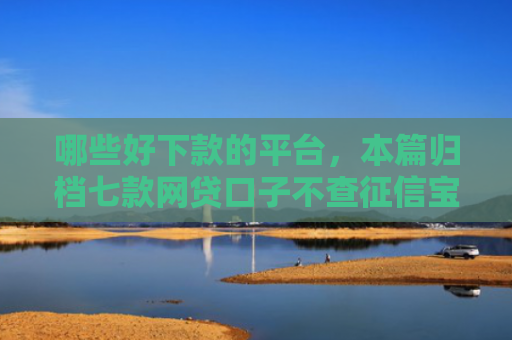 哪些好下款的平台，本篇归档七款网贷口子不查征信宝下款