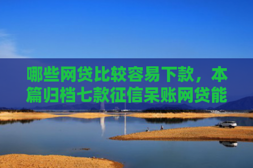 哪些网贷比较容易下款，本篇归档七款征信呆账网贷能下款吗
